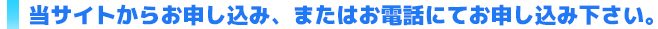 当サイトからお申し込み、またはお電話にてお申し込み下さい。
